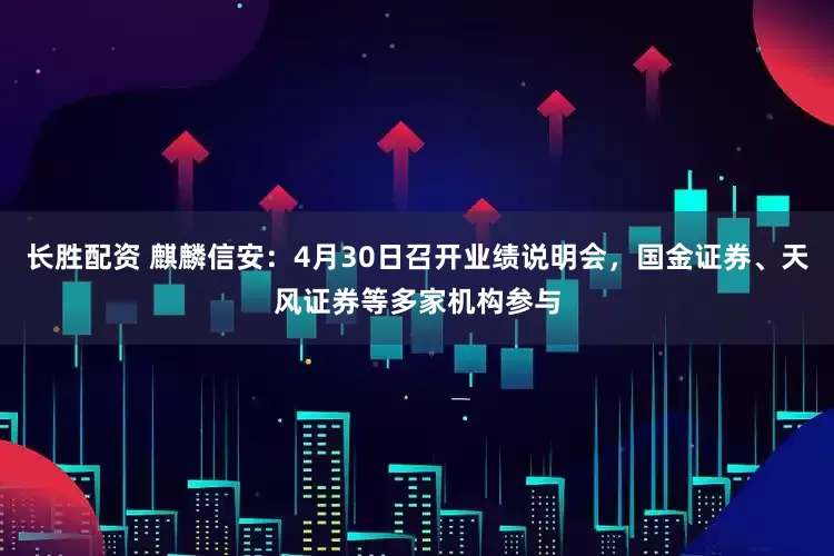 长胜配资 麒麟信安：4月30日召开业绩说明会，国金证券、天风证券等多家机构参与
