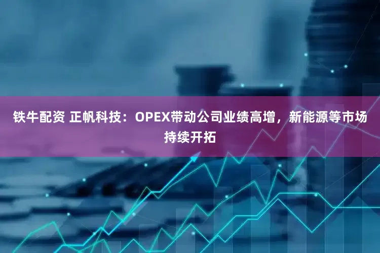 铁牛配资 正帆科技:OPEX带动公司业绩高增,新能源等市场持续开拓