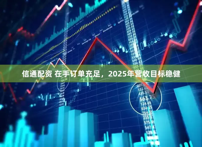 信通配资 在手订单充足,2025年营收目标稳健