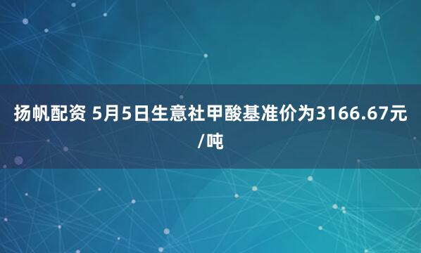 扬帆配资 5月5日生意社甲酸基准价为3166.67元/吨