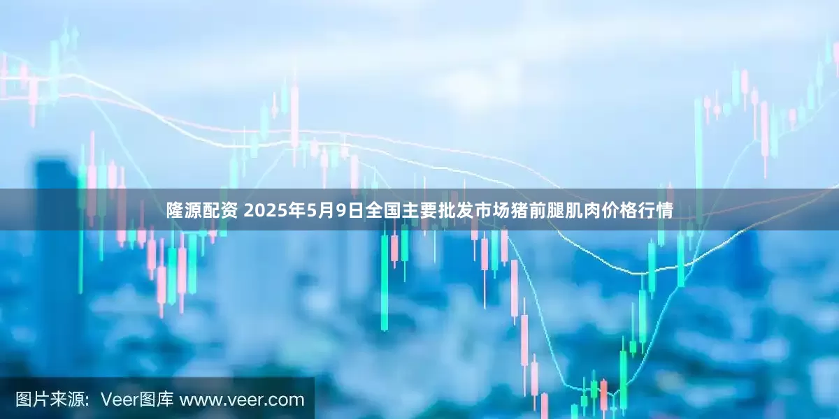 隆源配资 2025年5月9日全国主要批发市场猪前腿肌肉价格行情