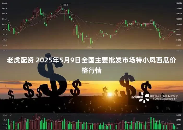 老虎配资 2025年5月9日全国主要批发市场特小凤西瓜价格行情