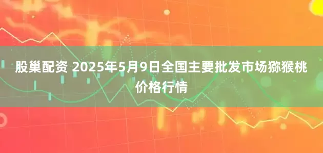 股巢配资 2025年5月9日全国主要批发市场猕猴桃价格行情