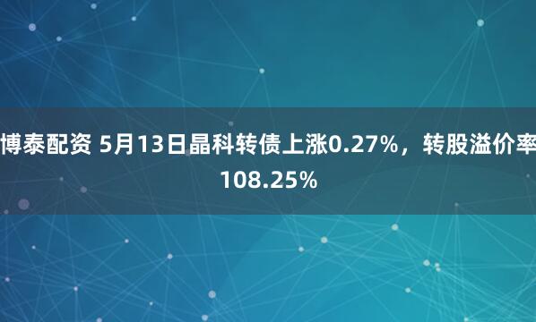 博泰配资 5月13日晶科转债上涨0.27%，转股溢价率108.25%