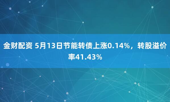 金财配资 5月13日节能转债上涨0.14%，转股溢价率41.43%