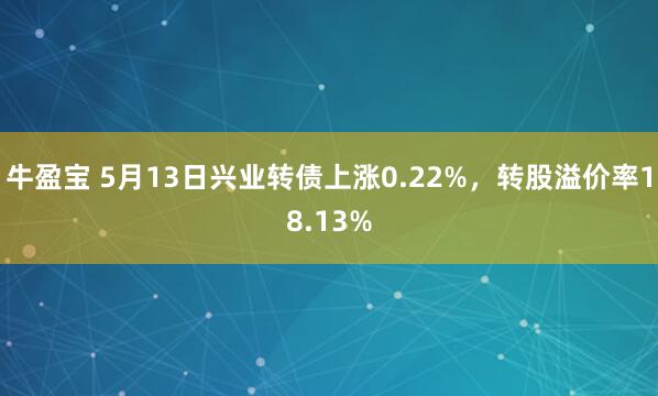 牛盈宝 5月13日兴业转债上涨0.22%，转股溢价率18.13%