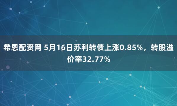 希恩配资网 5月16日苏利转债上涨0.85%，转股溢价率32.77%