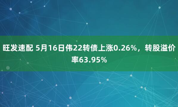 旺发速配 5月16日伟22转债上涨0.26%，转股溢价率63.95%