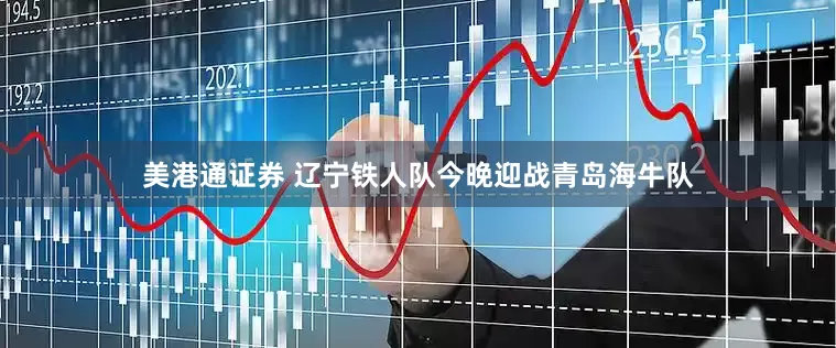 美港通证券 辽宁铁人队今晚迎战青岛海牛队