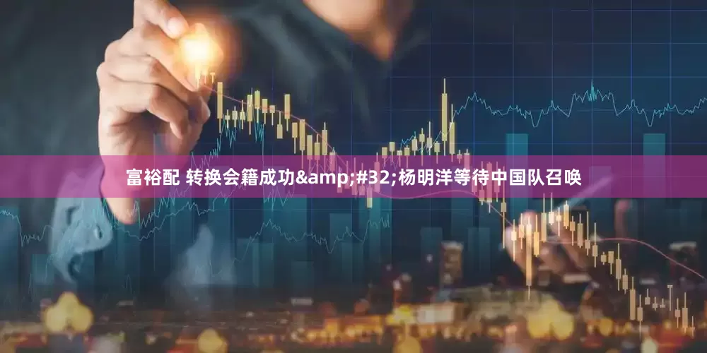 富裕配 转换会籍成功&#32;杨明洋等待中国队召唤
