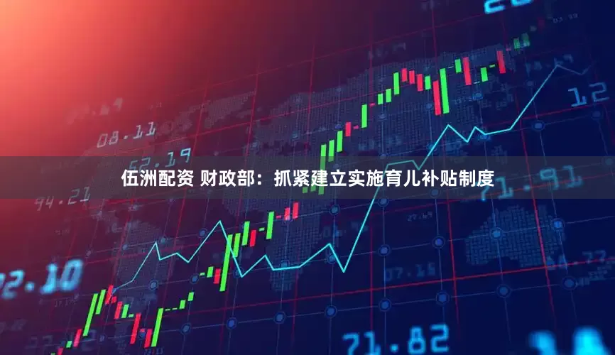 伍洲配资 财政部：抓紧建立实施育儿补贴制度
