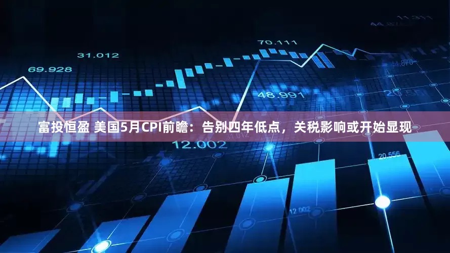 富投恒盈 美国5月CPI前瞻：告别四年低点，关税影响或开始显现