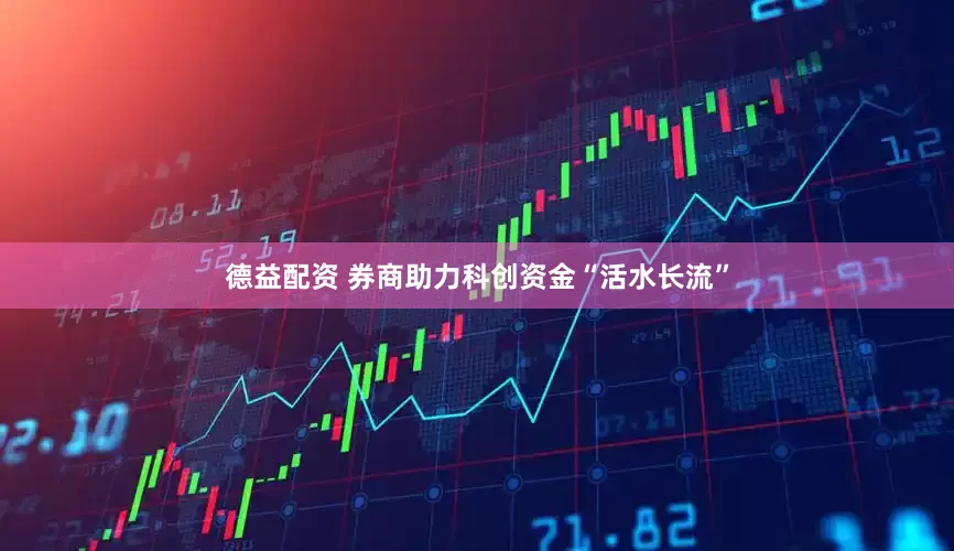 德益配资 券商助力科创资金“活水长流”