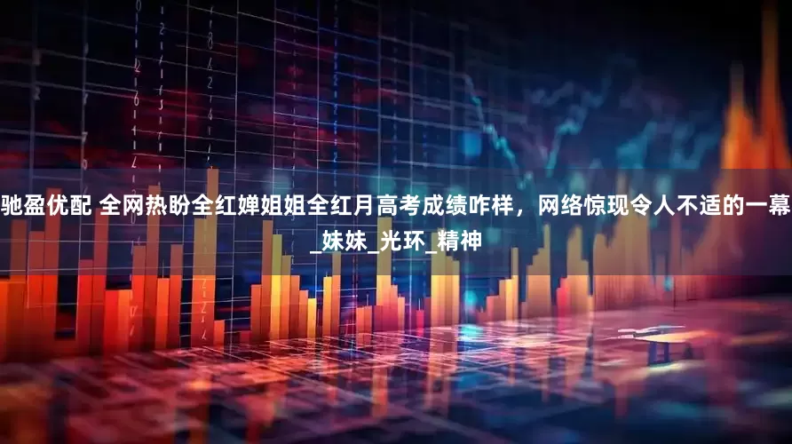驰盈优配 全网热盼全红婵姐姐全红月高考成绩咋样，网络惊现令人不适的一幕_妹妹_光环_精神
