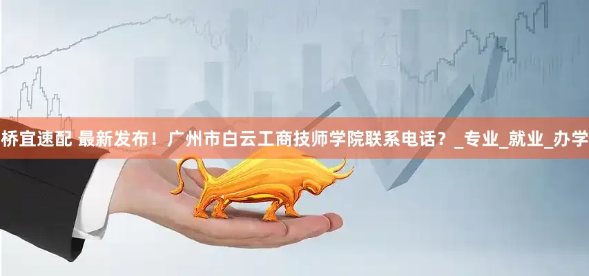 桥宜速配 最新发布！广州市白云工商技师学院联系电话？_专业_就业_办学