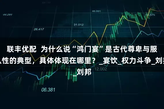 联丰优配  为什么说“鸿门宴”是古代尊卑与服从性的典型，具体体现在哪里？_宴饮_权力斗争_刘邦