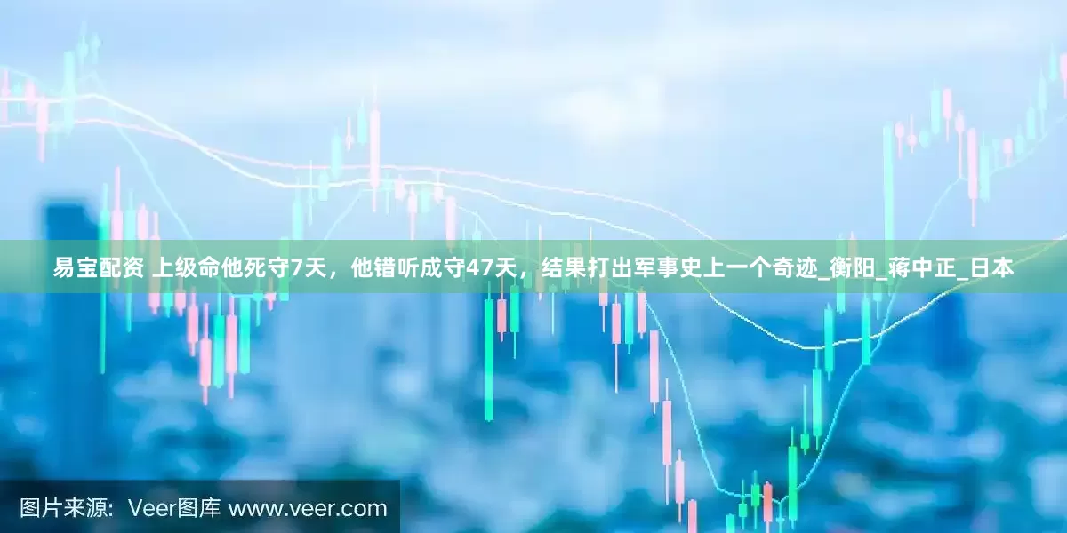 易宝配资 上级命他死守7天，他错听成守47天，结果打出军事史上一个奇迹_衡阳_蒋中正_日本