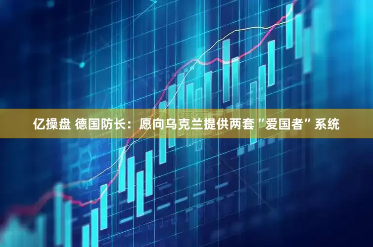 亿操盘 德国防长：愿向乌克兰提供两套“爱国者”系统