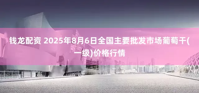 钱龙配资 2025年8月6日全国主要批发市场葡萄干(一级)价格行情