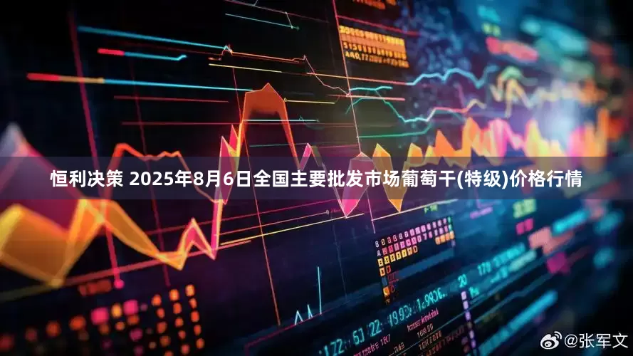 恒利决策 2025年8月6日全国主要批发市场葡萄干(特级)价格行情