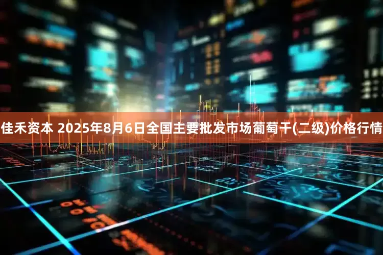 佳禾资本 2025年8月6日全国主要批发市场葡萄干(二级)价格行情