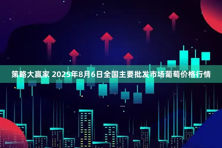 策略大赢家 2025年8月6日全国主要批发市场葡萄价格行情