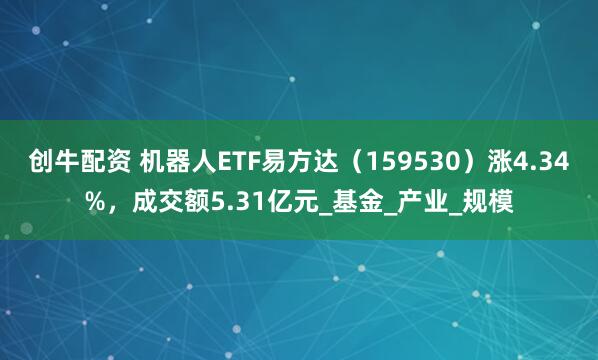 创牛配资 机器人ETF易方达（159530）涨4.34%，成交额5.31亿元_基金_产业_规模