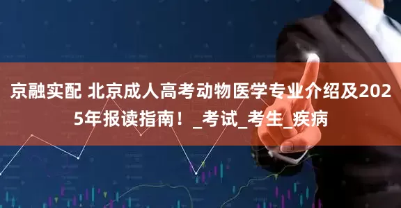 京融实配 北京成人高考动物医学专业介绍及2025年报读指南！_考试_考生_疾病