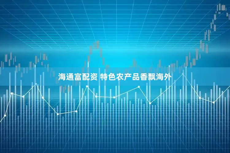 海通富配资 特色农产品香飘海外