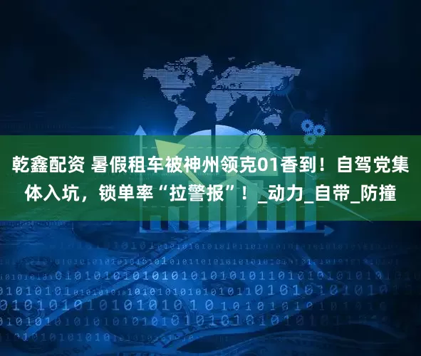 乾鑫配资 暑假租车被神州领克01香到！自驾党集体入坑，锁单率“拉警报”！_动力_自带_防撞
