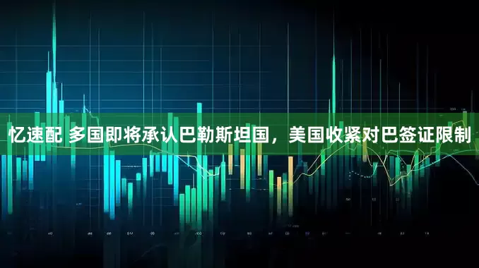 忆速配 多国即将承认巴勒斯坦国，美国收紧对巴签证限制