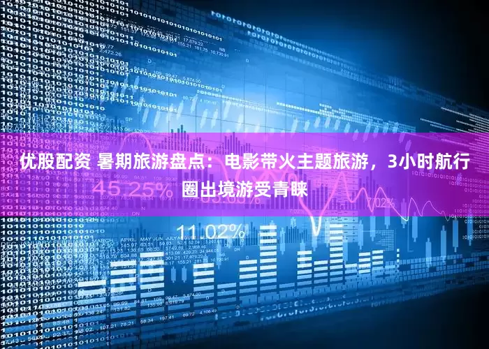 优股配资 暑期旅游盘点：电影带火主题旅游，3小时航行圈出境游受青睐