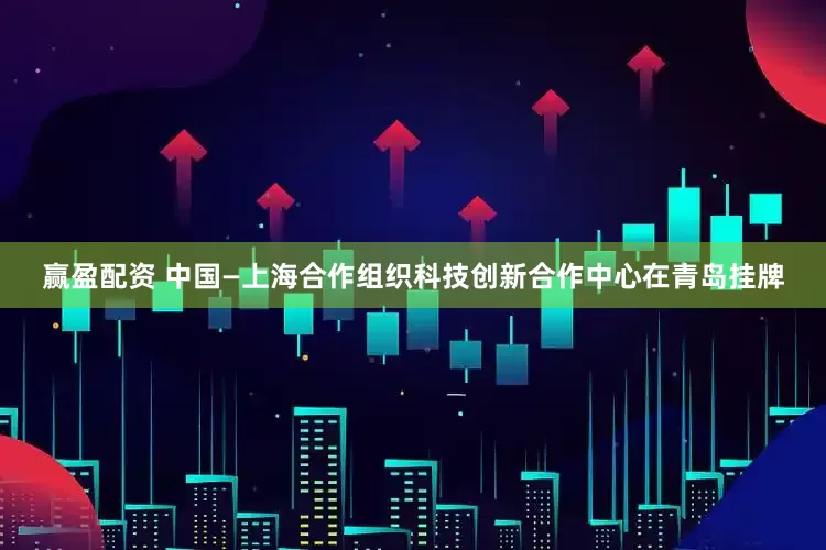 赢盈配资 中国—上海合作组织科技创新合作中心在青岛挂牌