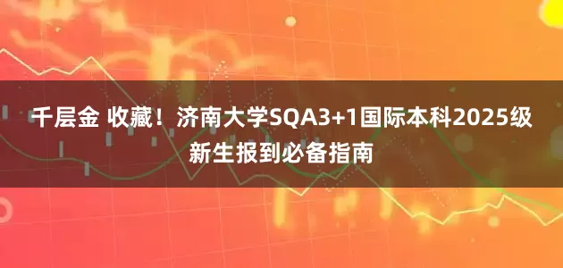 千层金 收藏！济南大学SQA3+1国际本科2025级新生报到必备指南