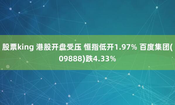 股票king 港股开盘受压 恒指低开1.97% 百度集团(09888)跌4.33%