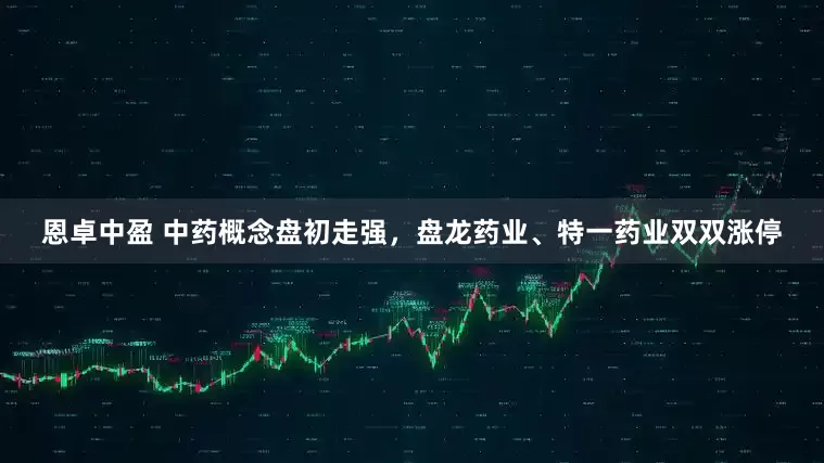 恩卓中盈 中药概念盘初走强，盘龙药业、特一药业双双涨停