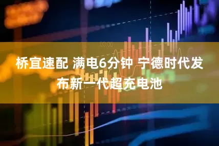 桥宜速配 满电6分钟 宁德时代发布新一代超充电池