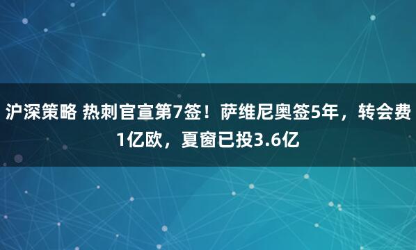 沪深策略 热刺官宣第7签！萨维尼奥签5年，转会费1亿欧，夏窗已投3.6亿