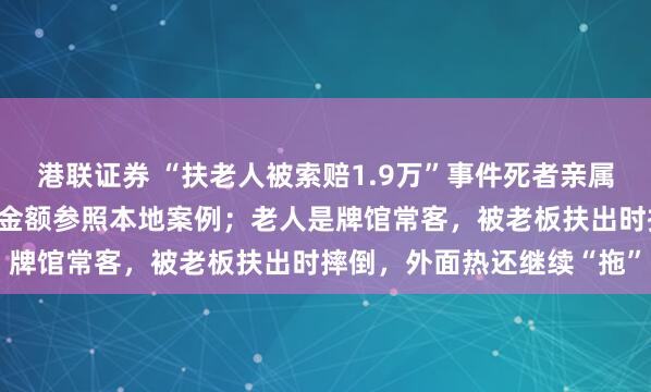 港联证券 “扶老人被索赔1.9万”事件死者亲属发声：不可能退还赔偿，金额参照本地案例；老人是牌馆常客，被老板扶出时摔倒，外面热还继续“拖”