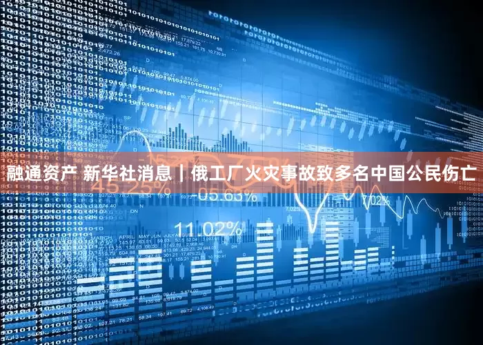 融通资产 新华社消息｜俄工厂火灾事故致多名中国公民伤亡